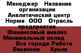 Менеджер › Название организации ­ Аналитический центр Норма, ООО › Отрасль предприятия ­ Финансовый анализ › Минимальный оклад ­ 22 000 - Все города Работа » Вакансии   . Крым,Бахчисарай